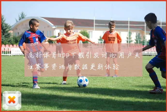 虎扑体育app下载引发讨论 用户关注赛事资讯与数据更新体验