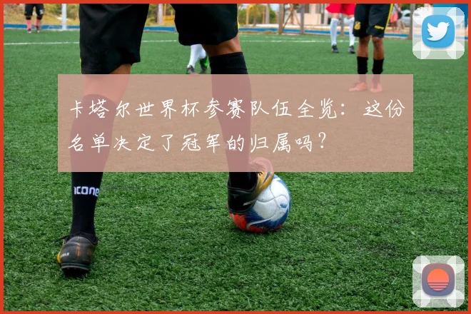 卡塔尔世界杯参赛队伍全览：这份名单决定了冠军的归属吗？