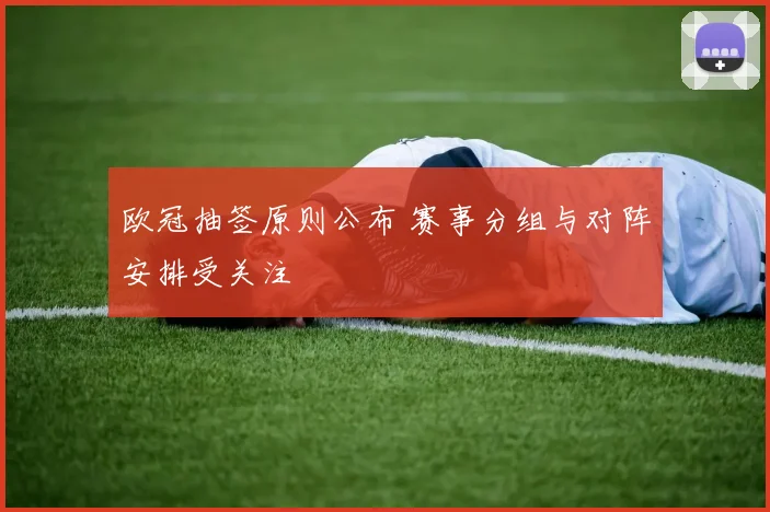 欧冠抽签原则公布 赛事分组与对阵安排受关注
