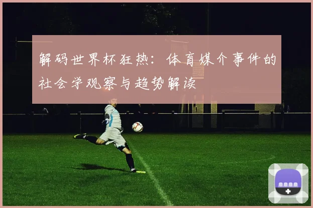 解码世界杯狂热：体育媒介事件的社会学观察与趋势解读