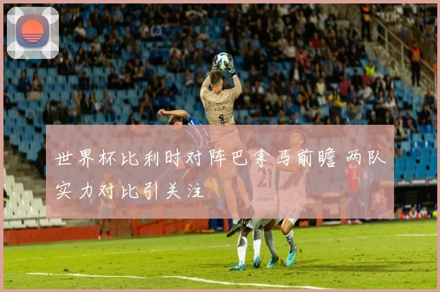 世界杯比利时对阵巴拿马前瞻 两队实力对比引关注