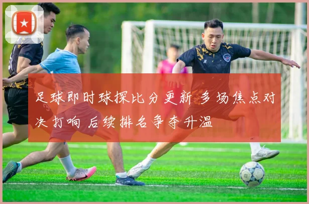 足球即时球探比分更新 多场焦点对决打响 后续排名争夺升温