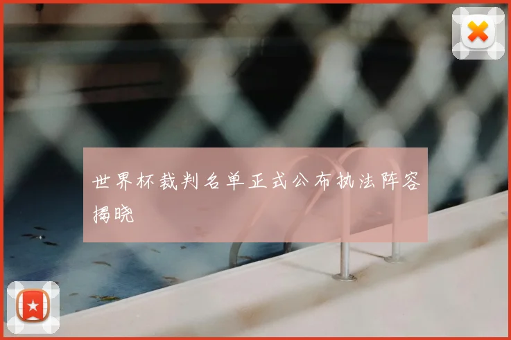 世界杯裁判名单正式公布执法阵容揭晓