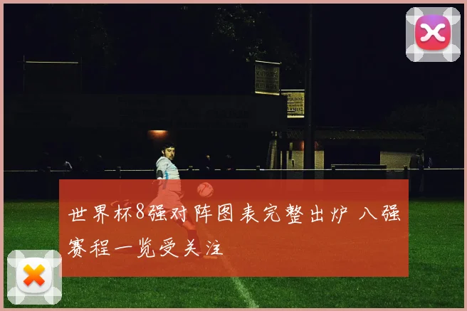 世界杯8强对阵图表完整出炉 八强赛程一览受关注