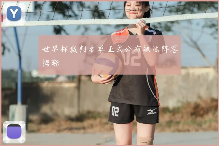 世界杯裁判名单正式公布执法阵容揭晓
