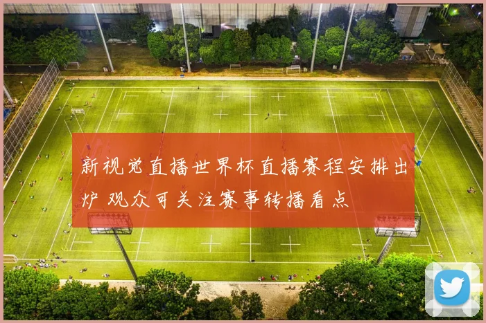 新视觉直播世界杯直播赛程安排出炉 观众可关注赛事转播看点
