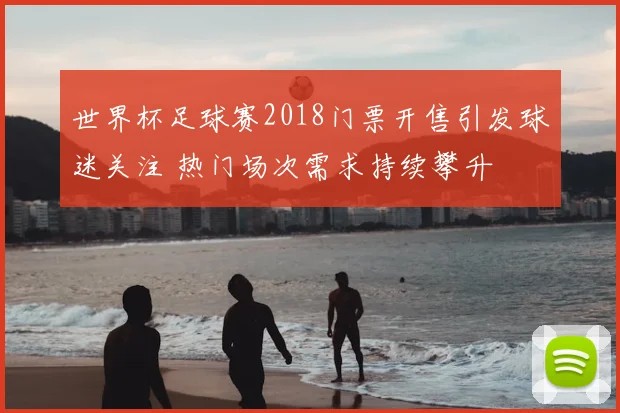 世界杯足球赛2018门票开售引发球迷关注 热门场次需求持续攀升