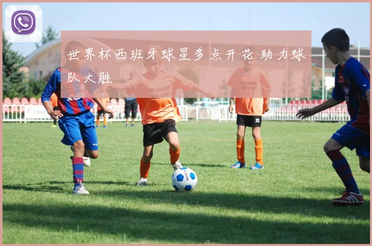 世界杯西班牙球星多点开花 助力球队大胜