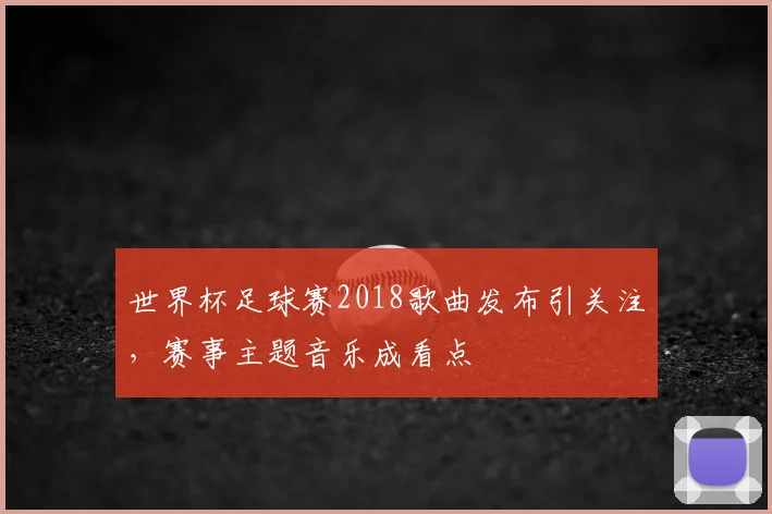 世界杯足球赛2018歌曲发布引关注,赛事主题音乐成看点