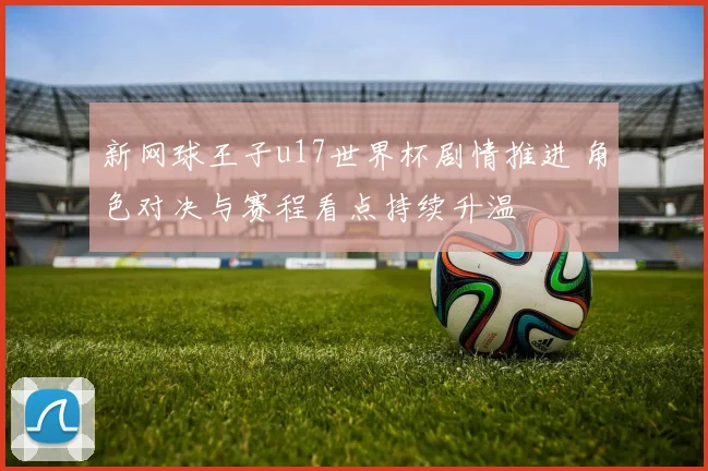 新网球王子u17世界杯剧情推进 角色对决与赛程看点持续升温