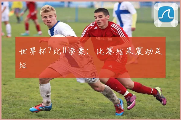 世界杯7比0惨案：比赛结果震动足坛