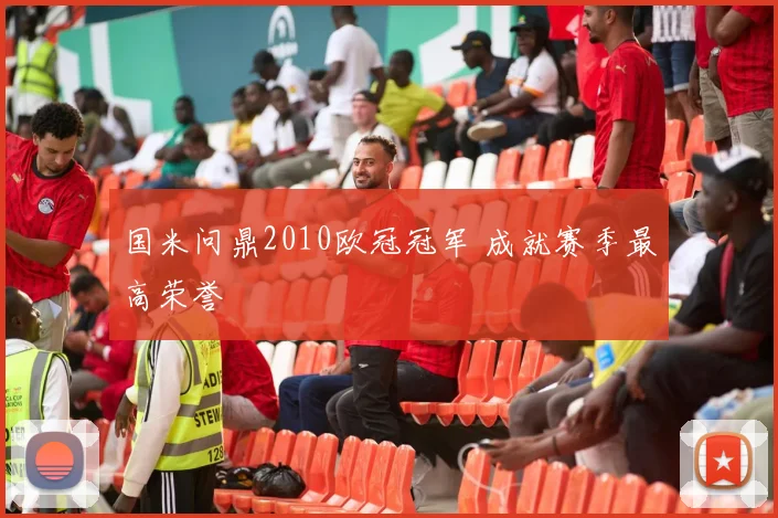 国米问鼎2010欧冠冠军 成就赛季最高荣誉