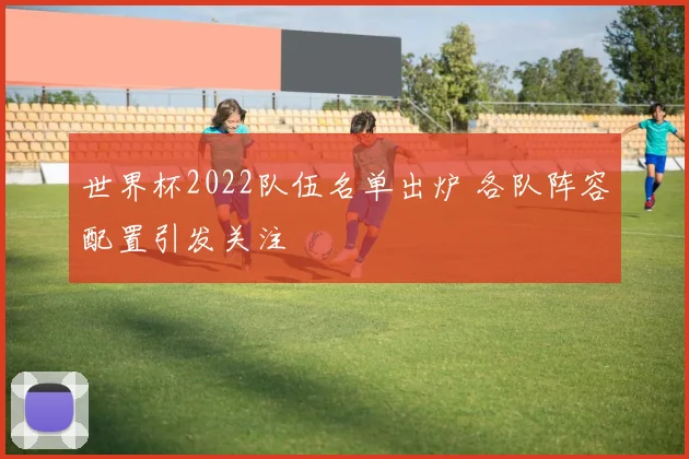 世界杯2022队伍名单出炉 各队阵容配置引发关注