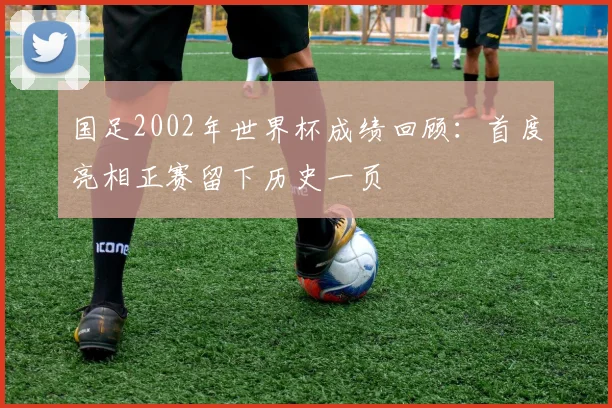 国足2002年世界杯成绩回顾：首度亮相正赛留下历史一页